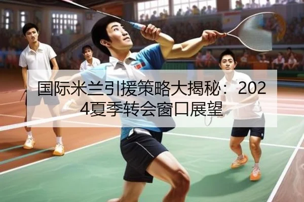 国际米兰引援策略大揭秘：2024夏季转会窗口展望