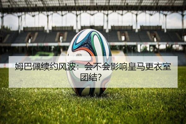 姆巴佩续约风波：会不会影响皇马更衣室团结？